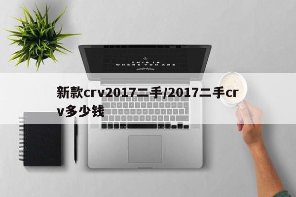 新款crv2017二手/2017二手crv多少钱
