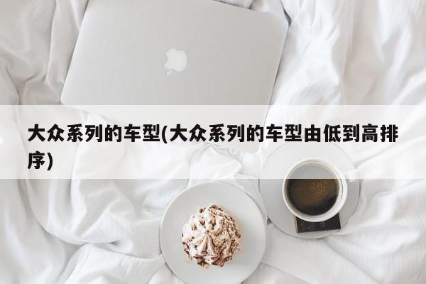 大众系列的车型(大众系列的车型由低到高排序)