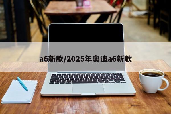 a6新款/2025年奥迪a6新款