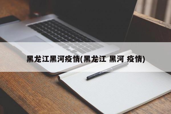 黑龙江黑河疫情(黑龙江 黑河 疫情)