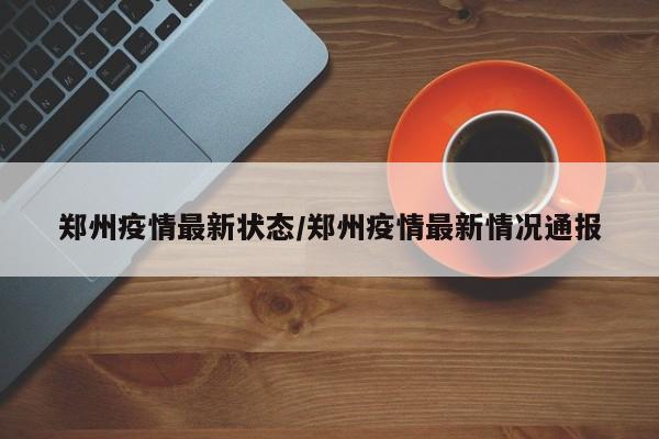 郑州疫情最新状态/郑州疫情最新情况通报