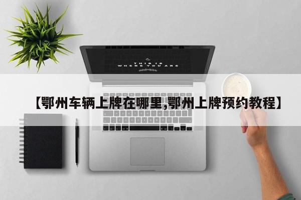 【鄂州车辆上牌在哪里,鄂州上牌预约教程】
