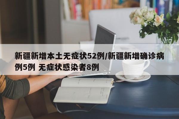 新疆新增本土无症状52例/新疆新增确诊病例5例 无症状感染者8例