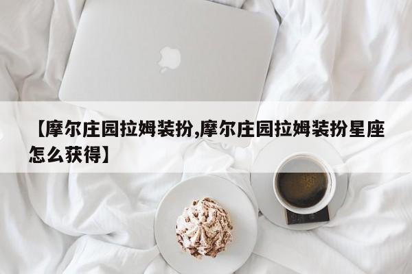 【摩尔庄园拉姆装扮,摩尔庄园拉姆装扮星座怎么获得】