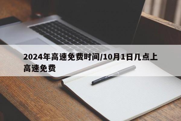 2024年高速免费时间/10月1日几点上高速免费