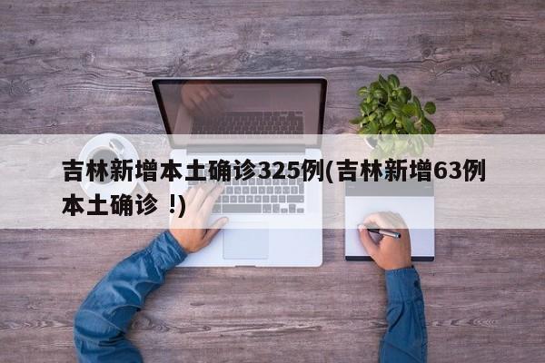 吉林新增本土确诊325例(吉林新增63例本土确诊 !)