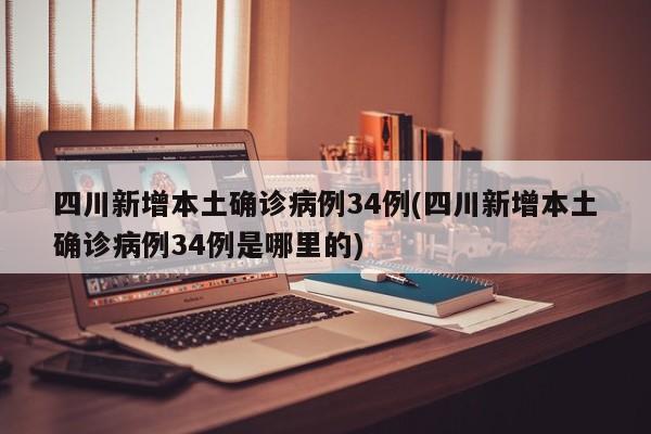 四川新增本土确诊病例34例(四川新增本土确诊病例34例是哪里的)