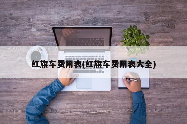 红旗车费用表(红旗车费用表大全)