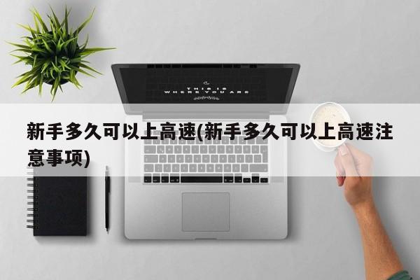 新手多久可以上高速(新手多久可以上高速注意事项)