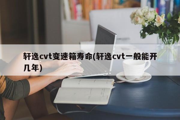 轩逸cvt变速箱寿命(轩逸cvt一般能开几年)