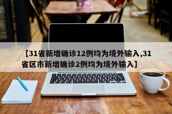 【31省新增确诊12例均为境外输入,31省区市新增确诊2例均为境外输入】