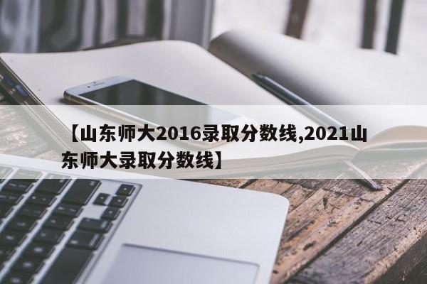 【山东师大2016录取分数线,2021山东师大录取分数线】