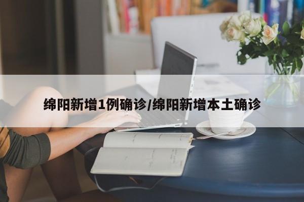 绵阳新增1例确诊/绵阳新增本土确诊