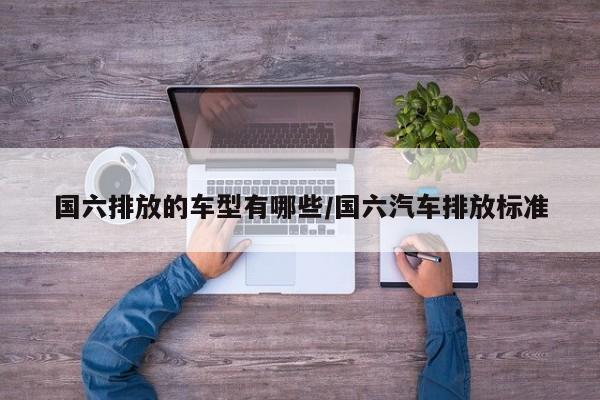 国六排放的车型有哪些/国六汽车排放标准
