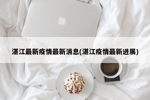 湛江最新疫情最新消息(湛江疫情最新进展)