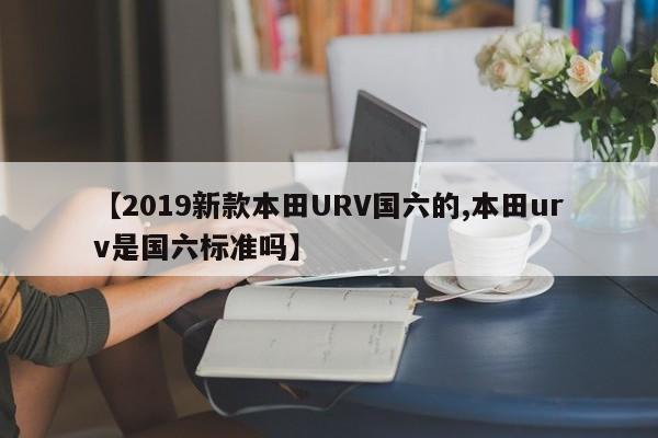 【2019新款本田URV国六的,本田urv是国六标准吗】