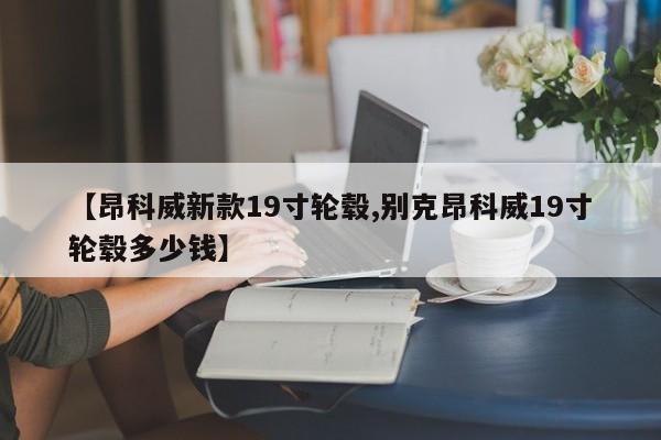 【昂科威新款19寸轮毂,别克昂科威19寸轮毂多少钱】