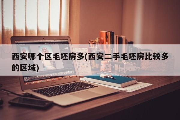 西安哪个区毛坯房多(西安二手毛坯房比较多的区域)