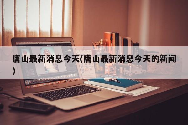 唐山最新消息今天(唐山最新消息今天的新闻)