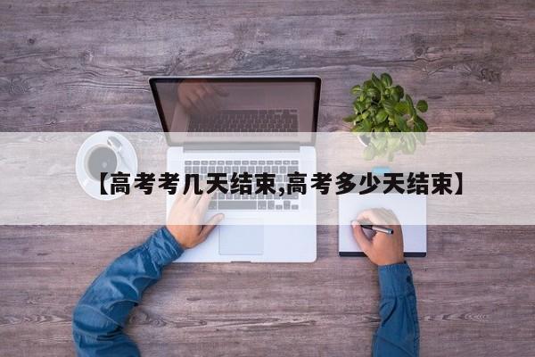 【高考考几天结束,高考多少天结束】