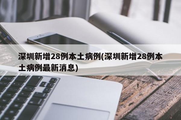 深圳新增28例本土病例(深圳新增28例本土病例最新消息)