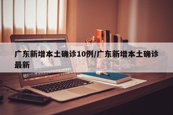 广东新增本土确诊10例/广东新增本土确诊最新