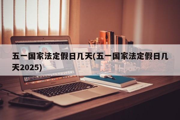 五一国家法定假日几天(五一国家法定假日几天2025)