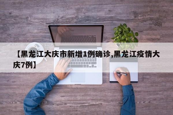 【黑龙江大庆市新增1例确诊,黑龙江疫情大庆7例】
