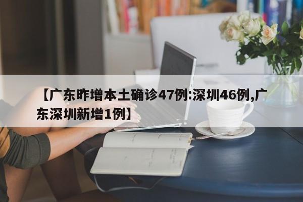 【广东昨增本土确诊47例:深圳46例,广东深圳新增1例】