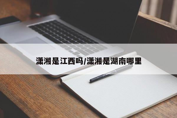 潇湘是江西吗/潇湘是湖南哪里