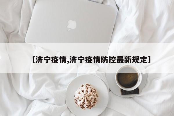 【济宁疫情,济宁疫情防控最新规定】