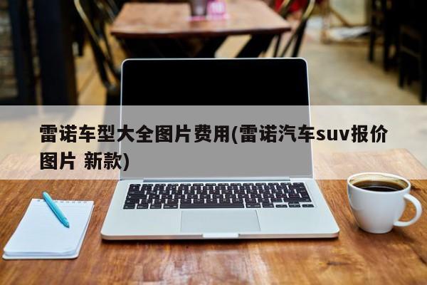 雷诺车型大全图片费用(雷诺汽车suv报价图片 新款)