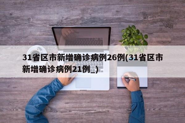 31省区市新增确诊病例26例(31省区市新增确诊病例21例_)