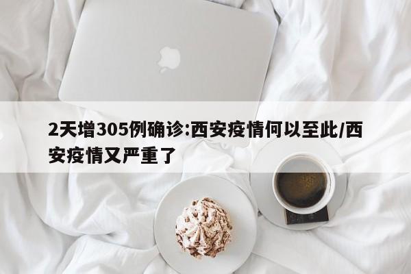 2天增305例确诊:西安疫情何以至此/西安疫情又严重了