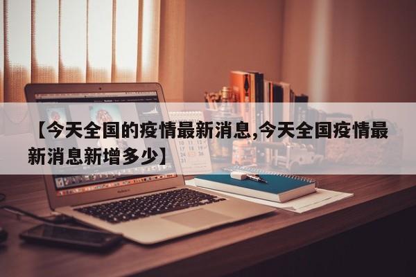 【今天全国的疫情最新消息,今天全国疫情最新消息新增多少】