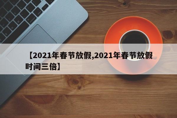 【2021年春节放假,2021年春节放假时间三倍】