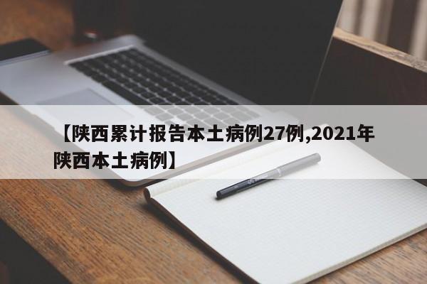 【陕西累计报告本土病例27例,2021年陕西本土病例】