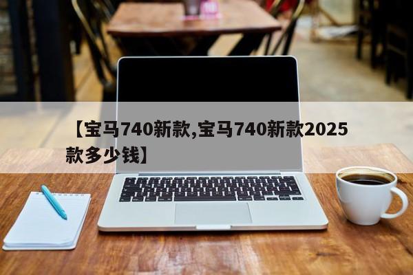 【宝马740新款,宝马740新款2025款多少钱】