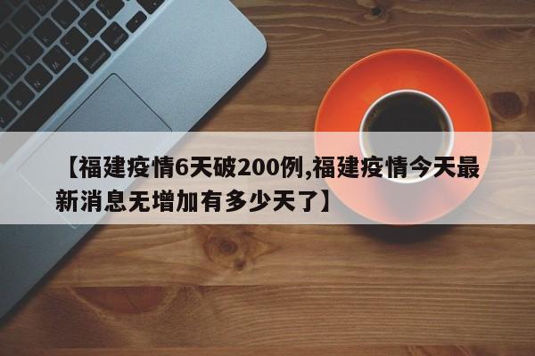 【福建疫情6天破200例,福建疫情今天最新消息无增加有多少天了】