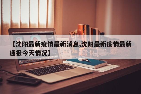 【沈阳最新疫情最新消息,沈阳最新疫情最新通报今天情况】