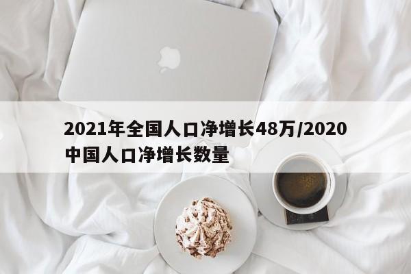2021年全国人口净增长48万/2020中国人口净增长数量