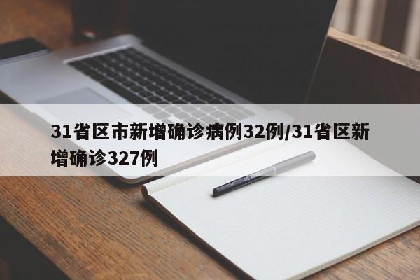 31省区市新增确诊病例32例/31省区新增确诊327例