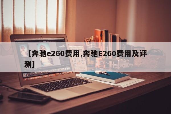 【奔驰e260费用,奔驰E260费用及评测】