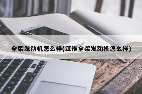 全柴发动机怎么样(江淮全柴发动机怎么样)