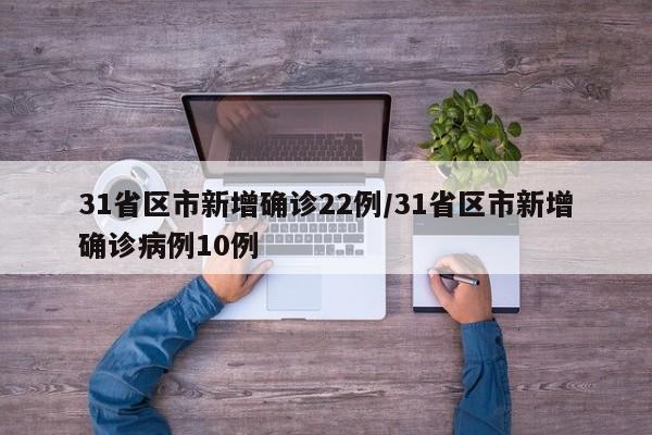 31省区市新增确诊22例/31省区市新增确诊病例10例