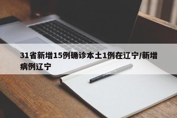 31省新增15例确诊本土1例在辽宁/新增病例辽宁