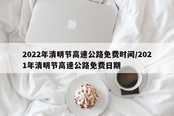 2022年清明节高速公路免费时间/2021年清明节高速公路免费日期