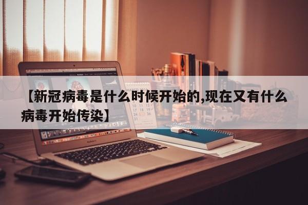 【新冠病毒是什么时候开始的,现在又有什么病毒开始传染】
