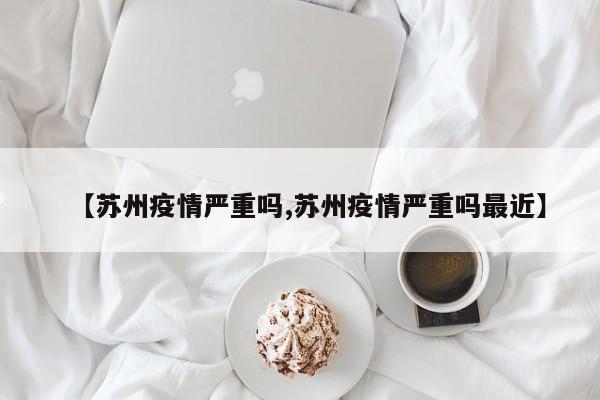 【苏州疫情严重吗,苏州疫情严重吗最近】