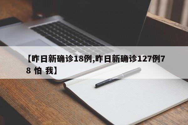 【昨日新确诊18例,昨日新确诊127例7 8 怕 我】